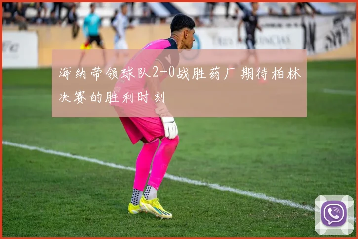 海纳带领球队2-0战胜药厂期待柏林决赛的胜利时刻