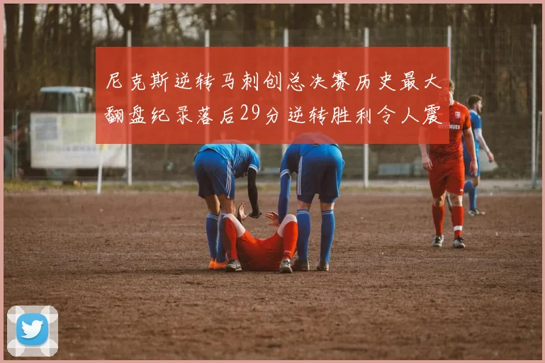 尼克斯逆转马刺创总决赛历史最大翻盘纪录落后29分逆转胜利令人震惊