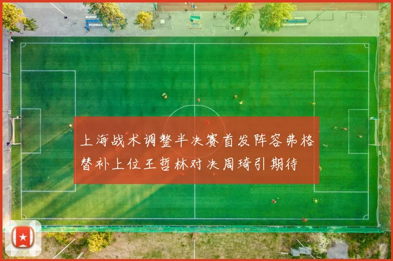 上海战术调整半决赛首发阵容弗格替补上位王哲林对决周琦引期待