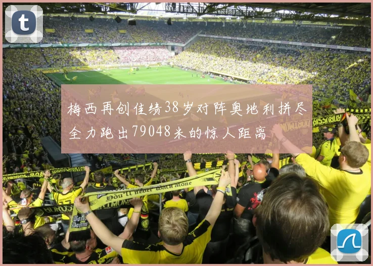 梅西再创佳绩38岁对阵奥地利拼尽全力跑出79048米的惊人距离