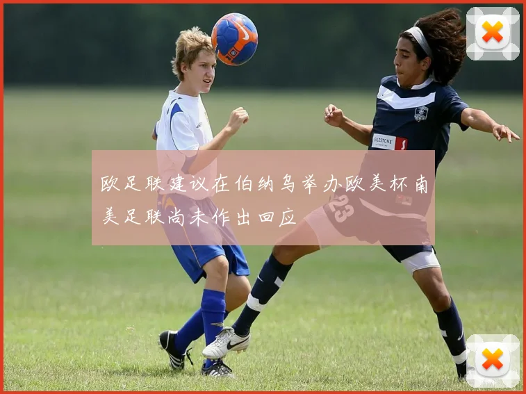 欧足联建议在伯纳乌举办欧美杯南美足联尚未作出回应