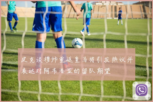 皮克谈穆帅重返皇马将引发热议并表达对阿韦洛亚的留队期望