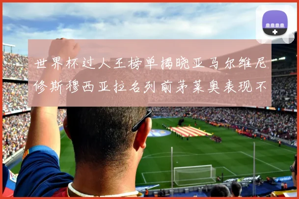 世界杯过人王榜单揭晓亚马尔维尼修斯穆西亚拉名列前茅莱奥表现不俗