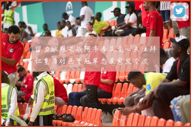 留力欧冠之战阿韦洛亚全心关注拜仁皇马对西甲冠军态度愈发冷淡