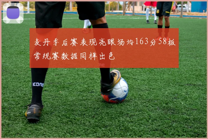 麦丹季后赛表现亮眼场均163分58板常规赛数据同样出色