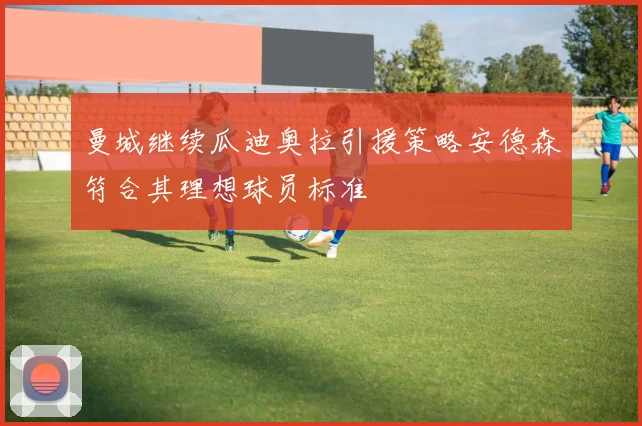 曼城继续瓜迪奥拉引援策略安德森符合其理想球员标准