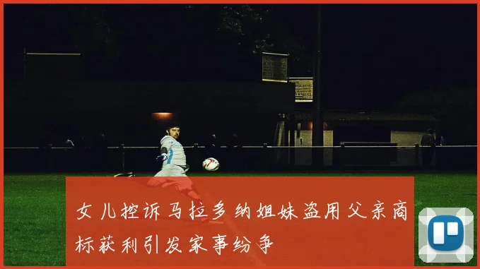 女儿控诉马拉多纳姐妹盗用父亲商标获利引发家事纷争