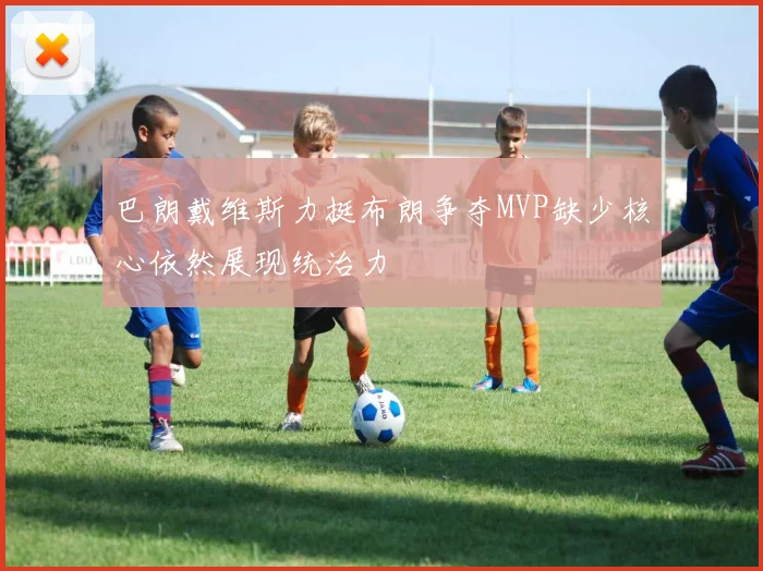 巴朗戴维斯力挺布朗争夺MVP缺少核心依然展现统治力