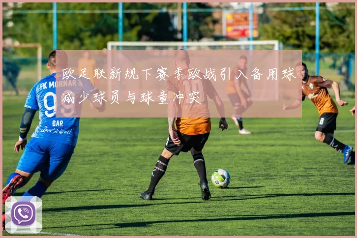 欧足联新规下赛季欧战引入备用球减少球员与球童冲突