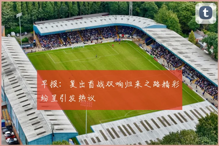 早报：复出首战双响归来之路精彩纷呈引发热议