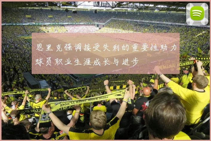恩里克强调接受失利的重要性助力球员职业生涯成长与进步