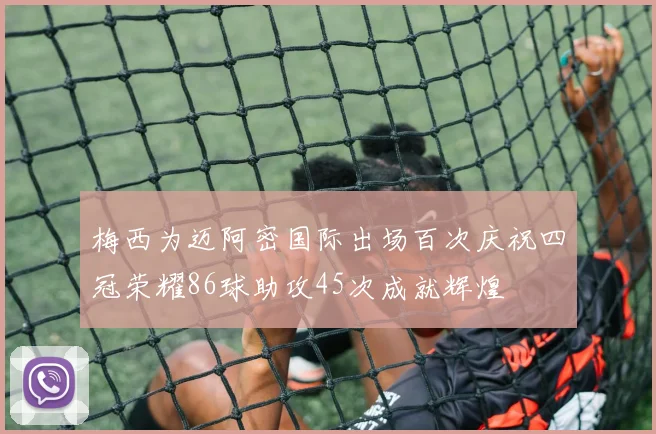 梅西为迈阿密国际出场百次庆祝四冠荣耀86球助攻45次成就辉煌