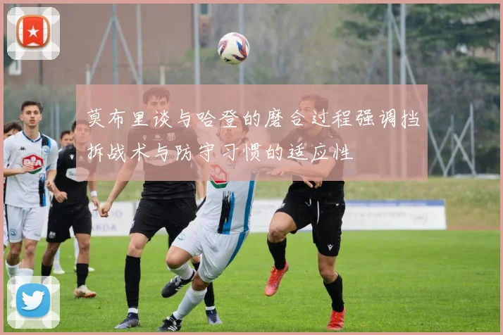 莫布里谈与哈登的磨合过程强调挡拆战术与防守习惯的适应性