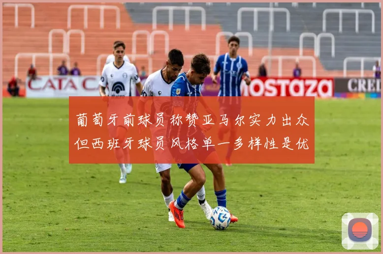 葡萄牙前球员称赞亚马尔实力出众但西班牙球员风格单一多样性是优势