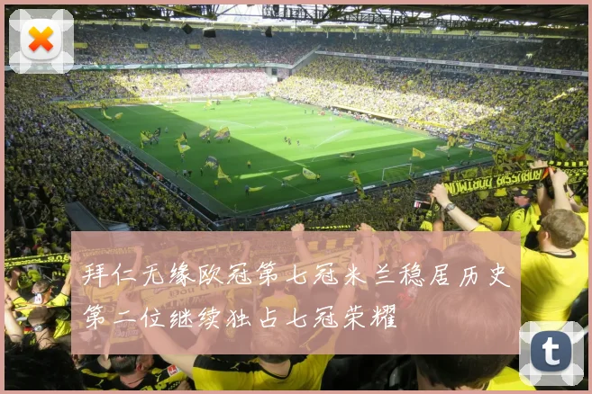 拜仁无缘欧冠第七冠米兰稳居历史第二位继续独占七冠荣耀