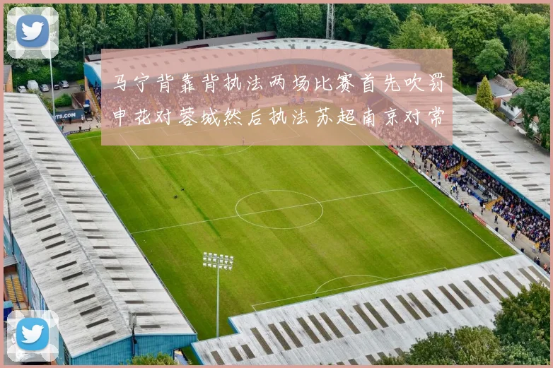 马宁背靠背执法两场比赛首先吹罚申花对蓉城然后执法苏超南京对常州