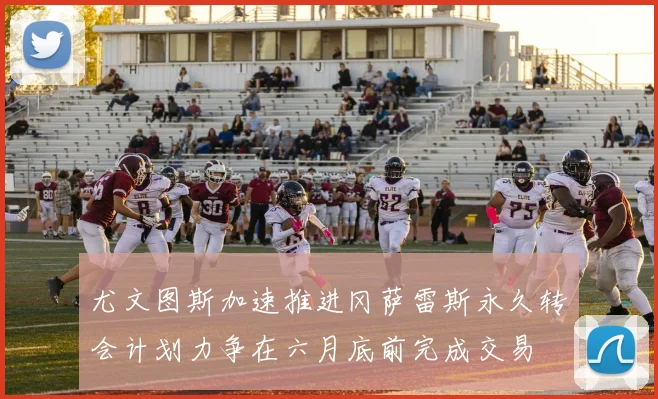 尤文图斯加速推进冈萨雷斯永久转会计划力争在六月底前完成交易