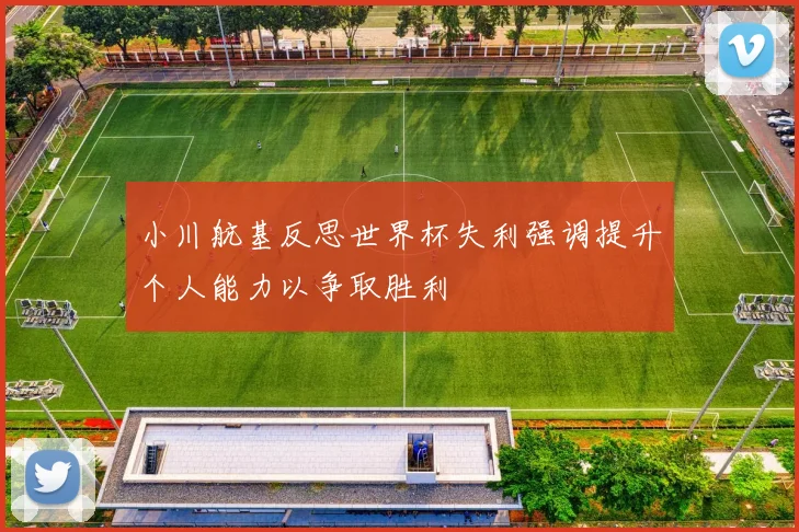 小川航基反思世界杯失利强调提升个人能力以争取胜利
